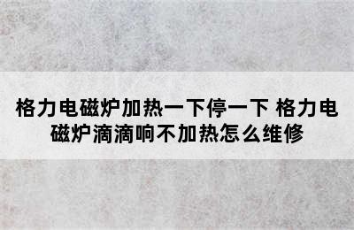 格力电磁炉加热一下停一下 格力电磁炉滴滴响不加热怎么维修